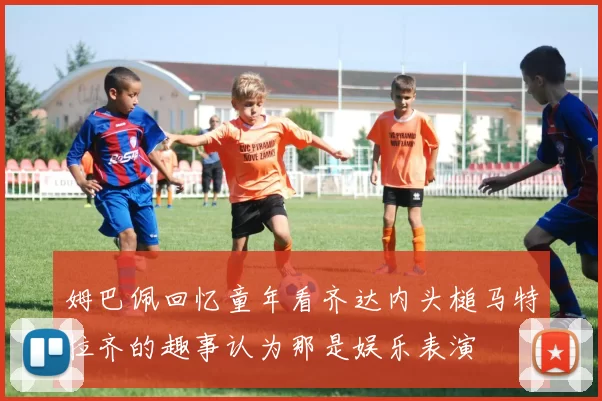 姆巴佩回忆童年看齐达内头槌马特拉齐的趣事认为那是娱乐表演