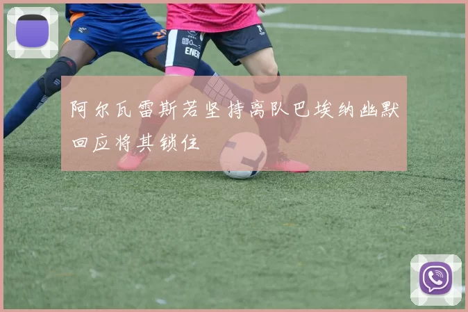 阿尔瓦雷斯若坚持离队巴埃纳幽默回应将其锁住