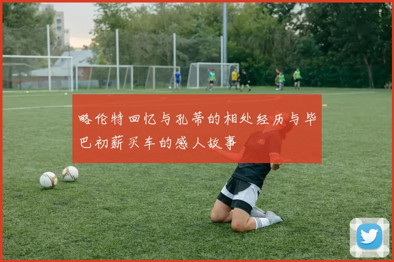 略伦特回忆与孔蒂的相处经历与毕巴初薪买车的感人故事