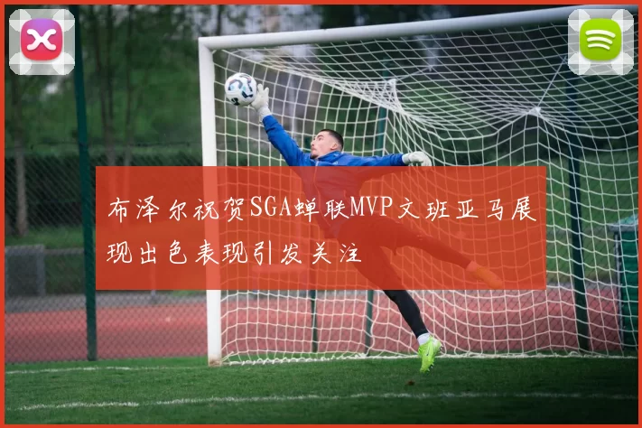 布泽尔祝贺SGA蝉联MVP文班亚马展现出色表现引发关注