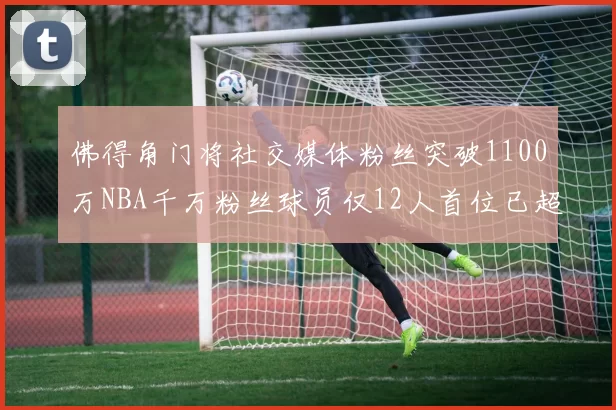 佛得角门将社交媒体粉丝突破1100万NBA千万粉丝球员仅12人首位已超亿