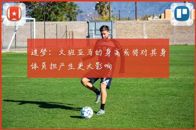 追梦：文班亚马的身高或将对其身体负担产生更大影响