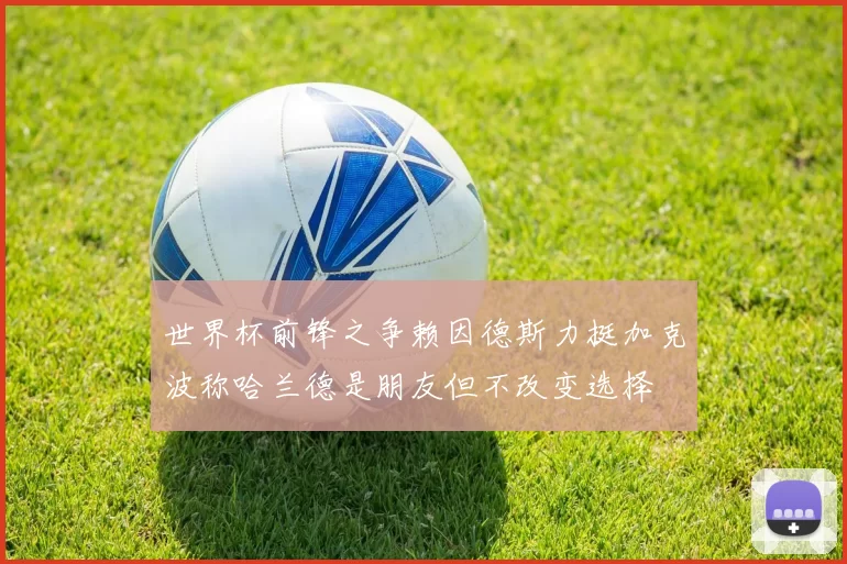 世界杯前锋之争赖因德斯力挺加克波称哈兰德是朋友但不改变选择