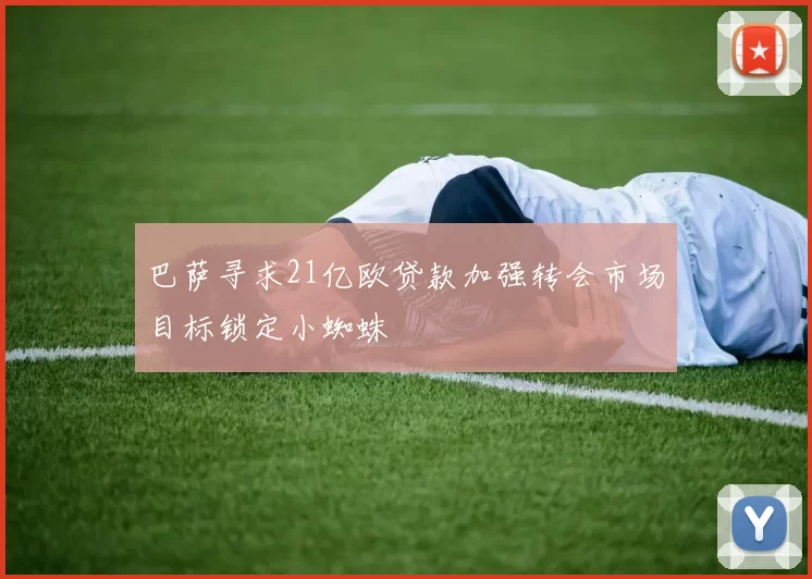 巴萨寻求21亿欧贷款加强转会市场目标锁定小蜘蛛