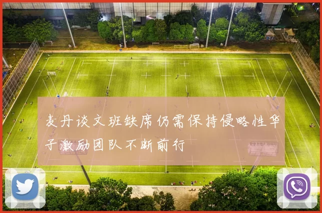 麦丹谈文班缺席仍需保持侵略性华子激励团队不断前行