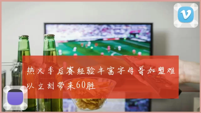热火季后赛经验丰富字母哥加盟难以立刻带来60胜