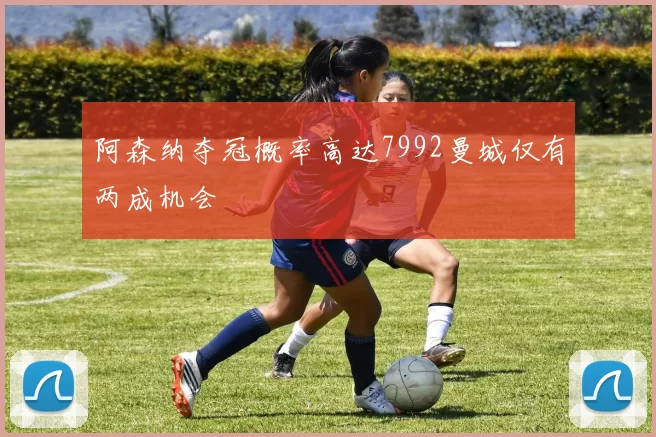 阿森纳夺冠概率高达7992曼城仅有两成机会