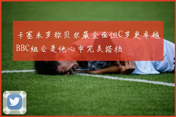 卡塞米罗称贝尔最全面但C罗更卓越BBC组合是他心中完美搭档