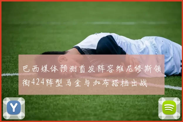巴西媒体预测首发阵容维尼修斯领衔424阵型马金与加布搭档出战
