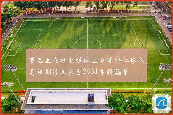 赛巴里在社交媒体上分享拜仁球衣喜讯期待未来至2031年新篇章