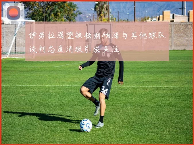伊劳拉渴望执教利物浦与其他球队谈判态度消极引发关注