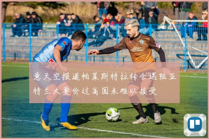 意天空报道帕莱斯特拉转会遇阻亚特兰大要价过高国米难以接受