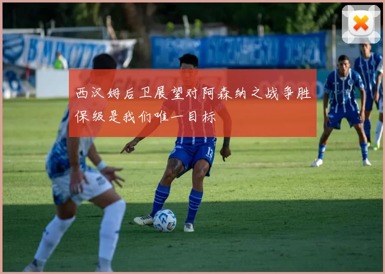 西汉姆后卫展望对阿森纳之战争胜保级是我们唯一目标