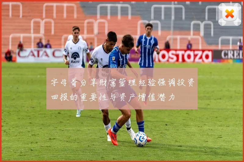 字母哥分享财富管理经验强调投资回报的重要性与资产增值潜力
