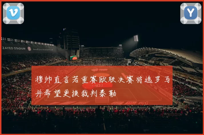 穆帅直言若重赛欧联决赛将选罗马并希望更换裁判泰勒